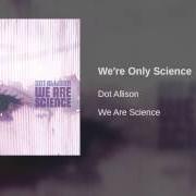 The lyrics WE'RE ONLY SCIENCE of DOT ALLISON is also present in the album We are science (2002)